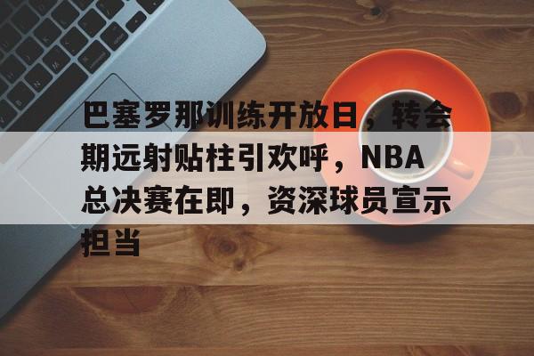 今年会网址 -巴塞罗那训练开放日，转会期远射贴柱引欢呼，NBA总决赛在即，资深球员宣示担当(足球国足开除奖励远射必进卡叶辰笔趣阁)