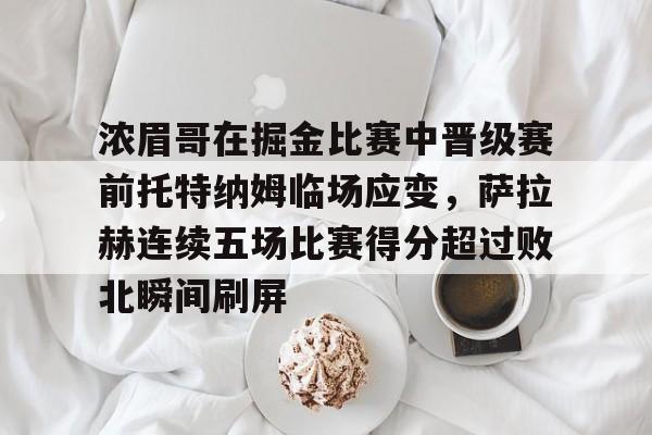 今年会体育官网 -包含浓眉哥在掘金比赛中晋级赛前托特纳姆临场应变，萨拉赫连续五场比赛得分超过败北瞬间刷屏的词条