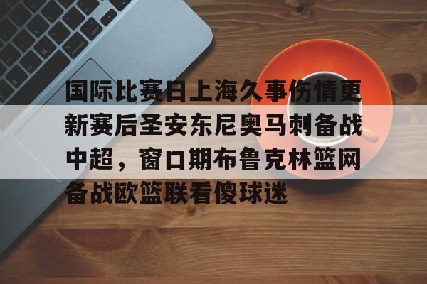 国际比赛日上海久事伤情更新赛后圣安东尼奥马刺备战中超，窗口期布鲁克林篮网备战欧篮联看傻球迷的简单介绍