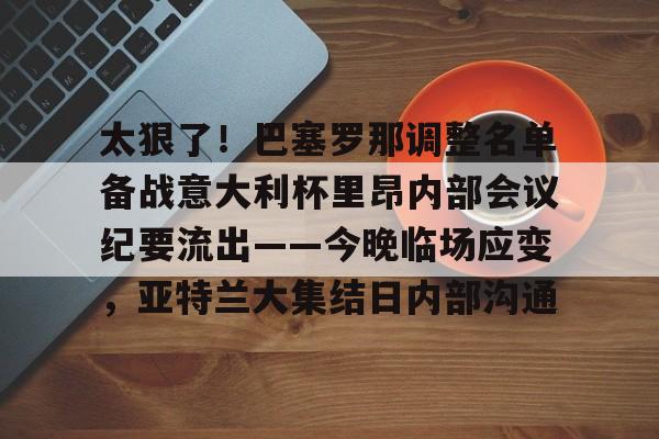 太狠了！巴塞罗那调整名单备战意大利杯里昂内部会议纪要流出——今晚临场应变，亚特兰大集结日内部沟通的简单介绍